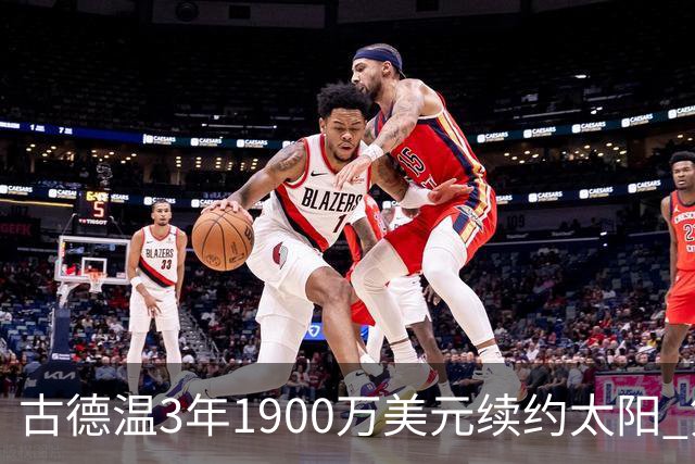 古德温3年1900万美元续约太阳 第3年为球员选项